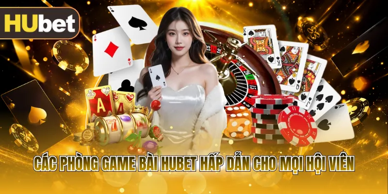 Các phòng game bài HUBET hấp dẫn cho mọi hội viên